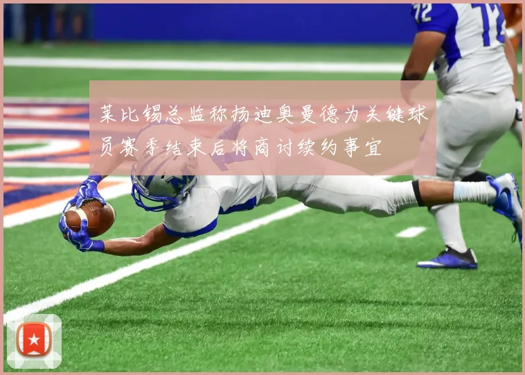 莱比锡总监称扬迪奥曼德为关键球员赛季结束后将商讨续约事宜