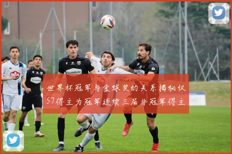 世界杯冠军与金球奖的关系揭秘仅57得主为冠军连续三届非冠军得主分析