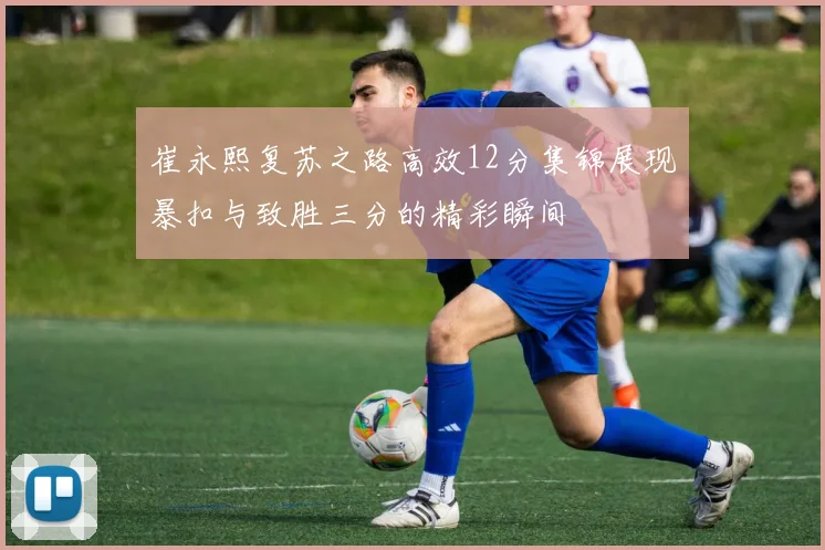 崔永熙复苏之路高效12分集锦展现暴扣与致胜三分的精彩瞬间