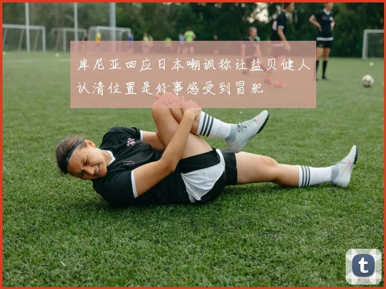 库尼亚回应日本嘲讽称让盐贝健人认清位置是好事感受到冒犯