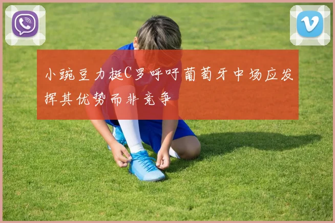 小豌豆力挺C罗呼吁葡萄牙中场应发挥其优势而非竞争