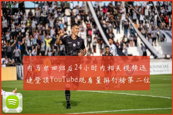 内马尔回归后24小时内相关视频迅速登顶YouTube观看量排行榜第二位