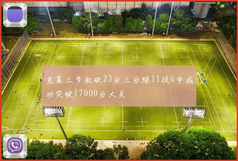 克莱三节狂砍23分三分球11投6中成功突破17000分大关