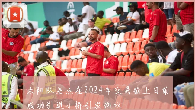 太阳队差点在2024年交易截止日前成功引进小桥引发热议