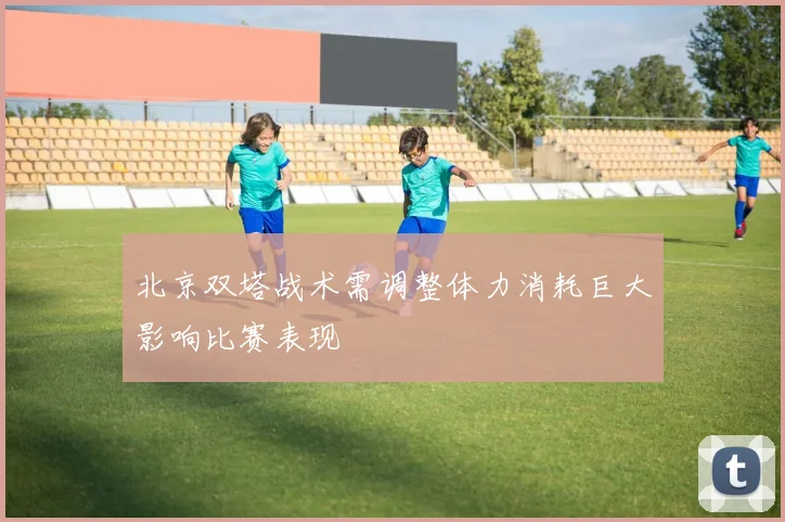 北京双塔战术需调整体力消耗巨大影响比赛表现