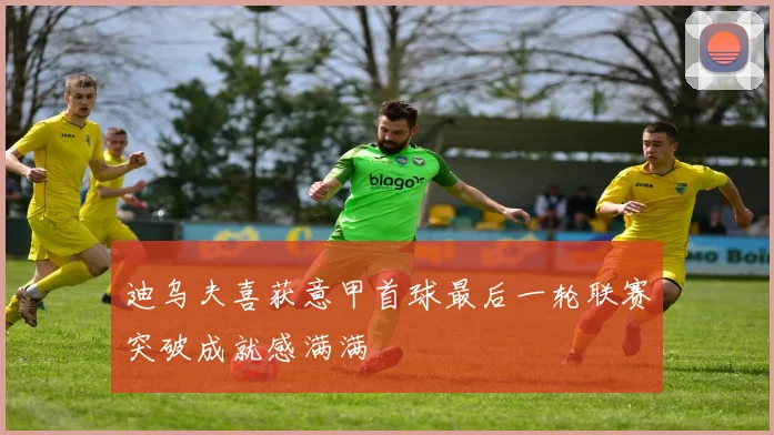 迪乌夫喜获意甲首球最后一轮联赛突破成就感满满