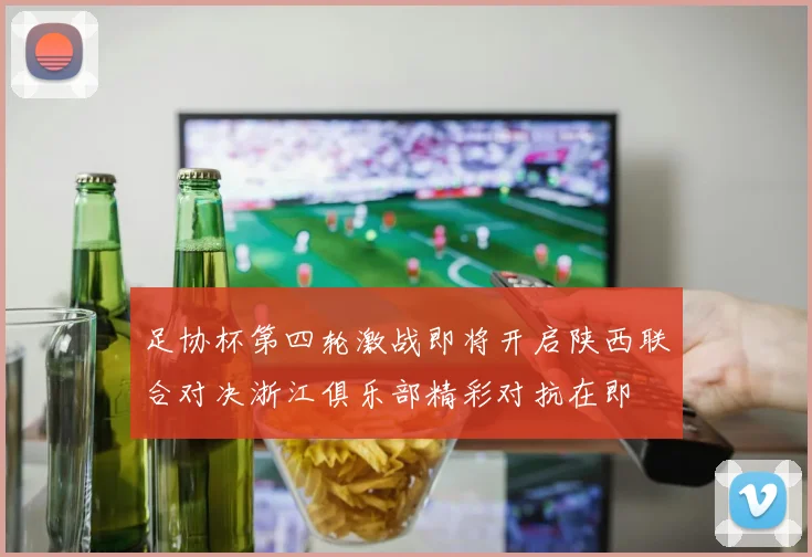 足协杯第四轮激战即将开启陕西联合对决浙江俱乐部精彩对抗在即
