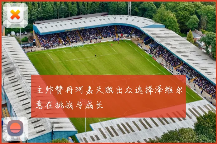 主帅赞冉珂嘉天赋出众选择泽维尔意在挑战与成长