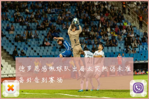 德罗恩感慨球队出局太突然仍未准备好告别赛场
