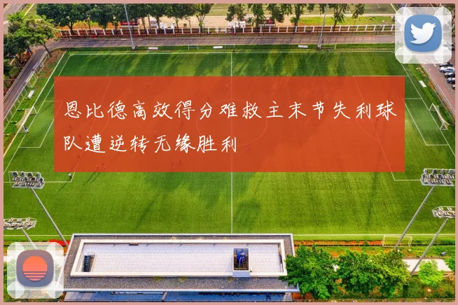 恩比德高效得分难救主末节失利球队遭逆转无缘胜利