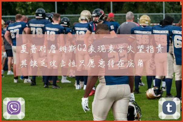 夏普对詹姆斯G2表现表示失望指责其缺乏攻击性只愿意待在底角