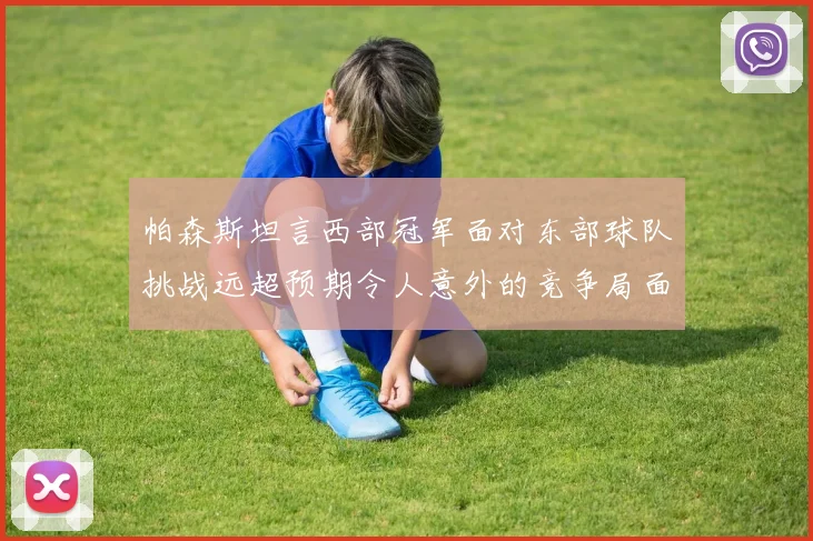 帕森斯坦言西部冠军面对东部球队挑战远超预期令人意外的竞争局面