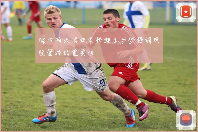 瑞典两大顶级前锋濑古步梦强调风险管控的重要性