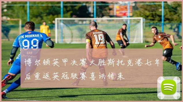 博尔顿英甲决赛大胜斯托克港七年后重返英冠联赛喜讯传来