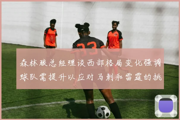 森林狼总经理谈西部格局变化强调球队需提升以应对马刺和雷霆的挑战