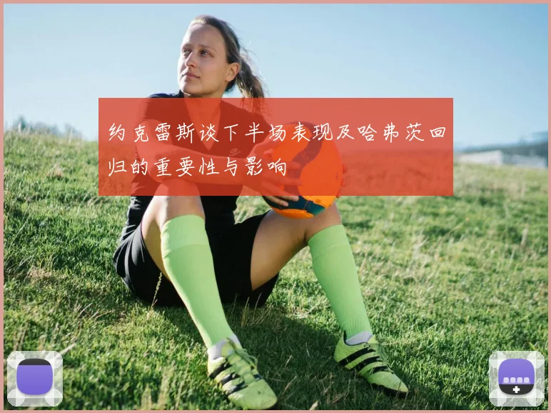 约克雷斯谈下半场表现及哈弗茨回归的重要性与影响