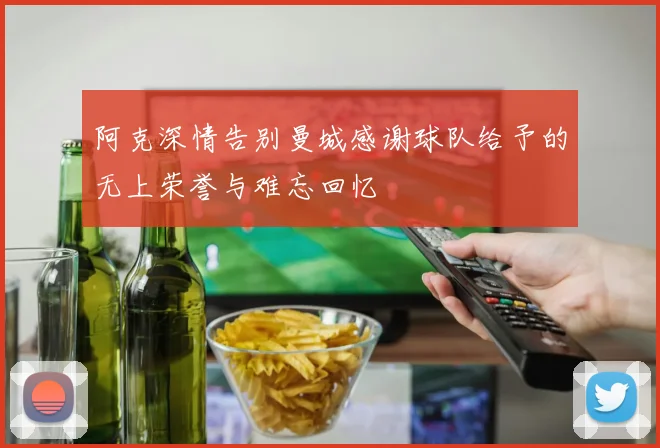 阿克深情告别曼城感谢球队给予的无上荣誉与难忘回忆
