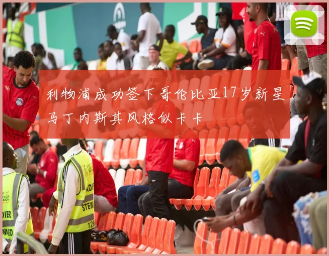 利物浦成功签下哥伦比亚17岁新星马丁内斯其风格似卡卡
