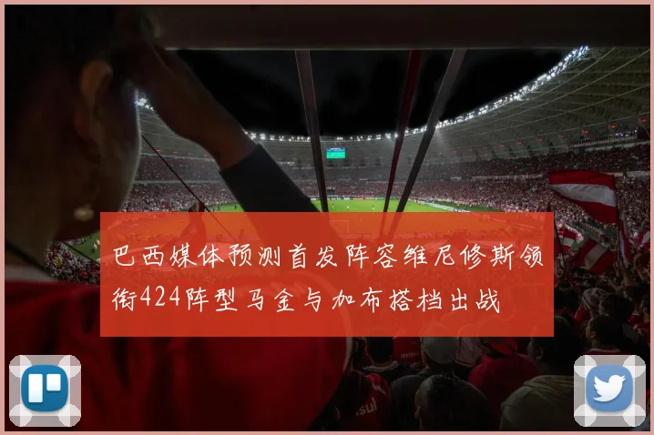 巴西媒体预测首发阵容维尼修斯领衔424阵型马金与加布搭档出战