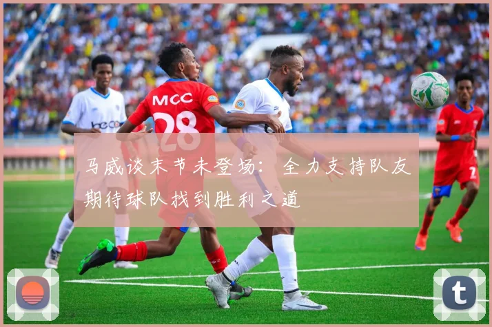 马威谈末节未登场：全力支持队友期待球队找到胜利之道