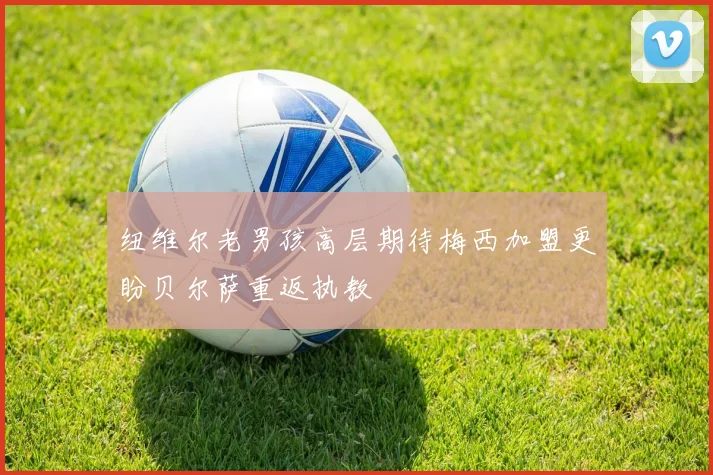纽维尔老男孩高层期待梅西加盟更盼贝尔萨重返执教