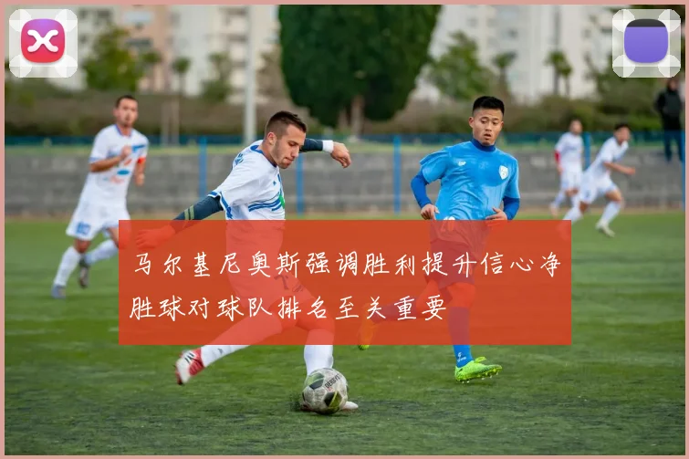 马尔基尼奥斯强调胜利提升信心净胜球对球队排名至关重要